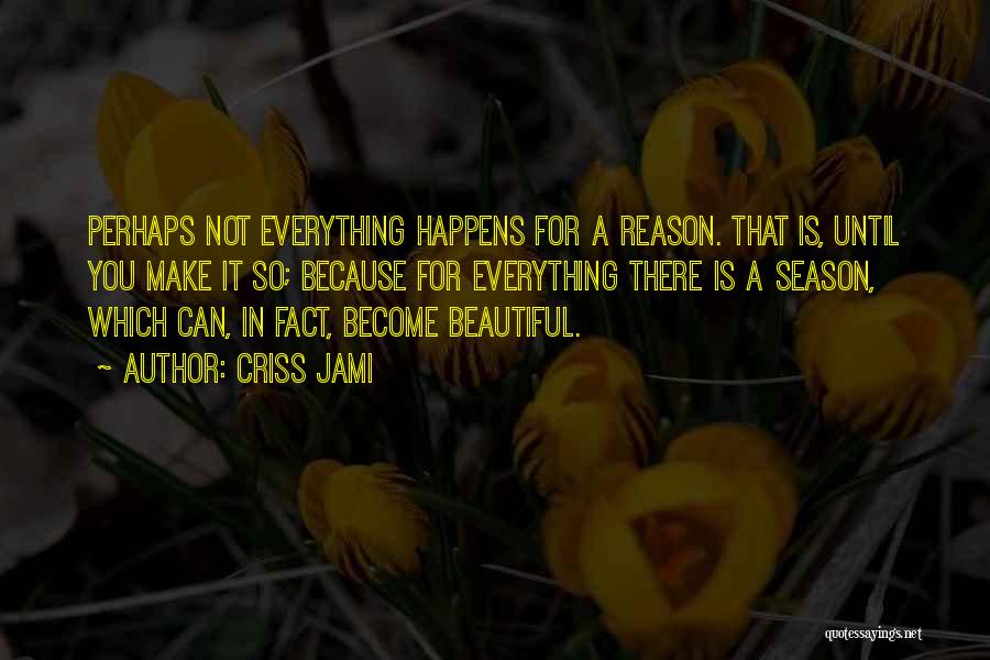 Criss Jami Quotes: Perhaps Not Everything Happens For A Reason. That Is, Until You Make It So; Because For Everything There Is A