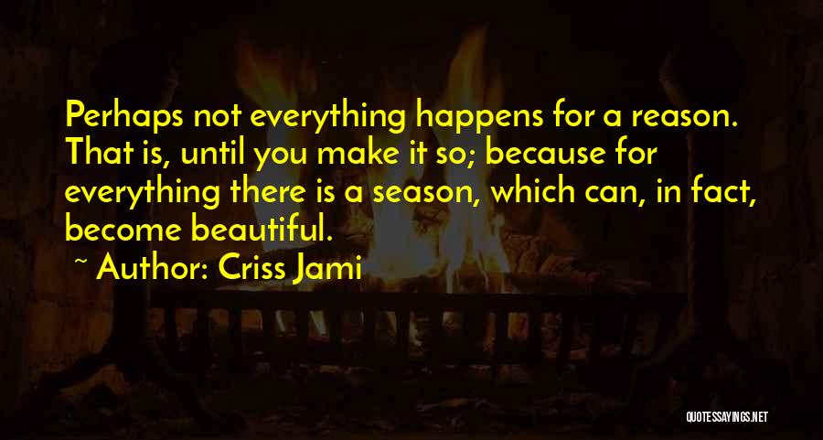 Criss Jami Quotes: Perhaps Not Everything Happens For A Reason. That Is, Until You Make It So; Because For Everything There Is A