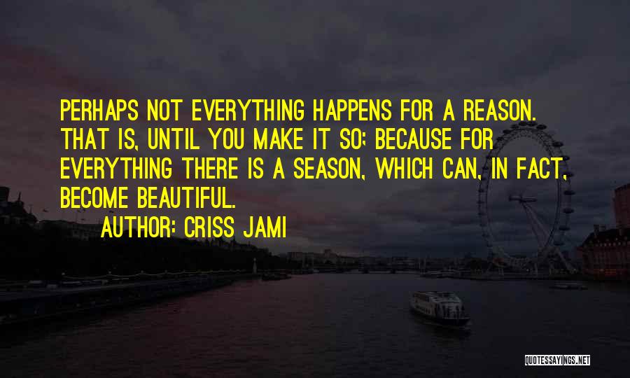 Criss Jami Quotes: Perhaps Not Everything Happens For A Reason. That Is, Until You Make It So; Because For Everything There Is A