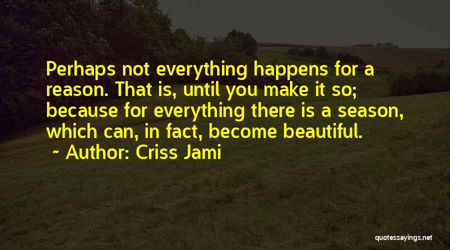 Criss Jami Quotes: Perhaps Not Everything Happens For A Reason. That Is, Until You Make It So; Because For Everything There Is A