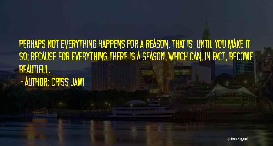 Criss Jami Quotes: Perhaps Not Everything Happens For A Reason. That Is, Until You Make It So; Because For Everything There Is A