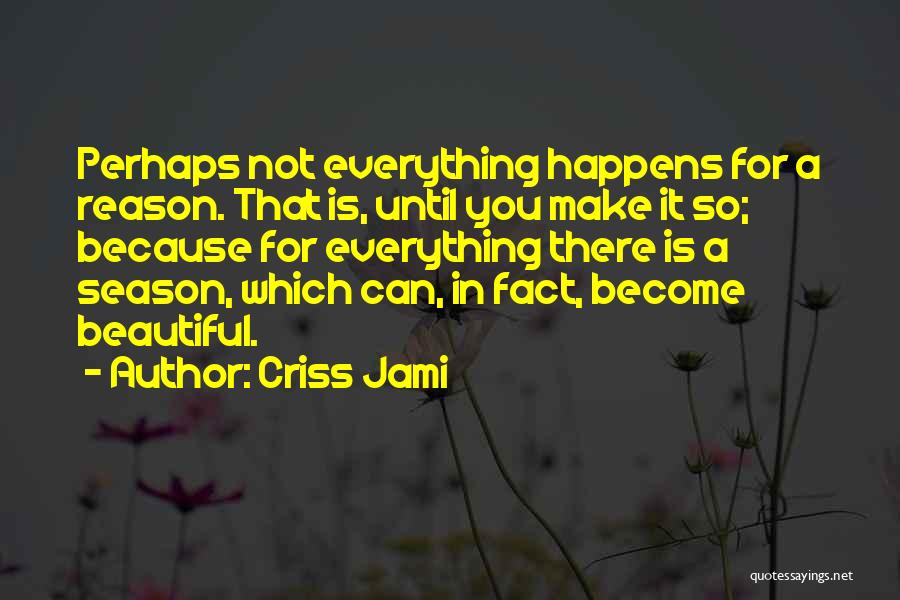 Criss Jami Quotes: Perhaps Not Everything Happens For A Reason. That Is, Until You Make It So; Because For Everything There Is A