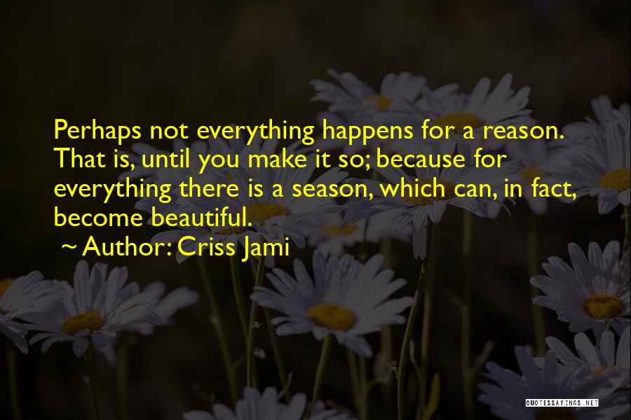 Criss Jami Quotes: Perhaps Not Everything Happens For A Reason. That Is, Until You Make It So; Because For Everything There Is A