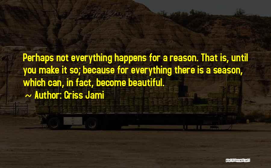 Criss Jami Quotes: Perhaps Not Everything Happens For A Reason. That Is, Until You Make It So; Because For Everything There Is A