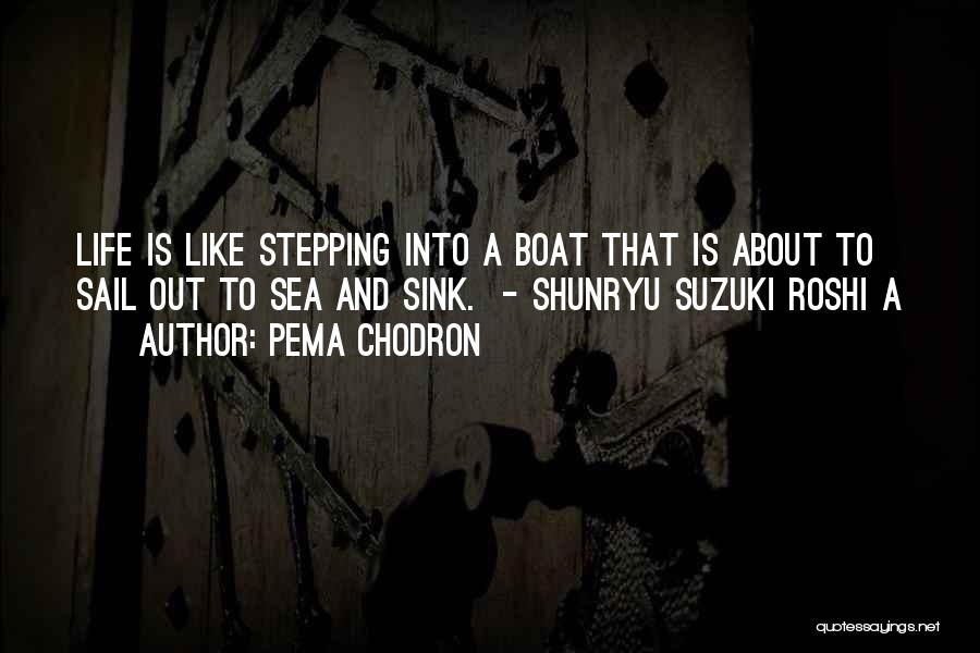 Pema Chodron Quotes: Life Is Like Stepping Into A Boat That Is About To Sail Out To Sea And Sink. - Shunryu Suzuki