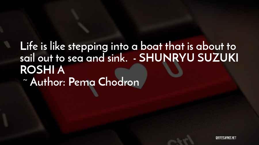 Pema Chodron Quotes: Life Is Like Stepping Into A Boat That Is About To Sail Out To Sea And Sink. - Shunryu Suzuki