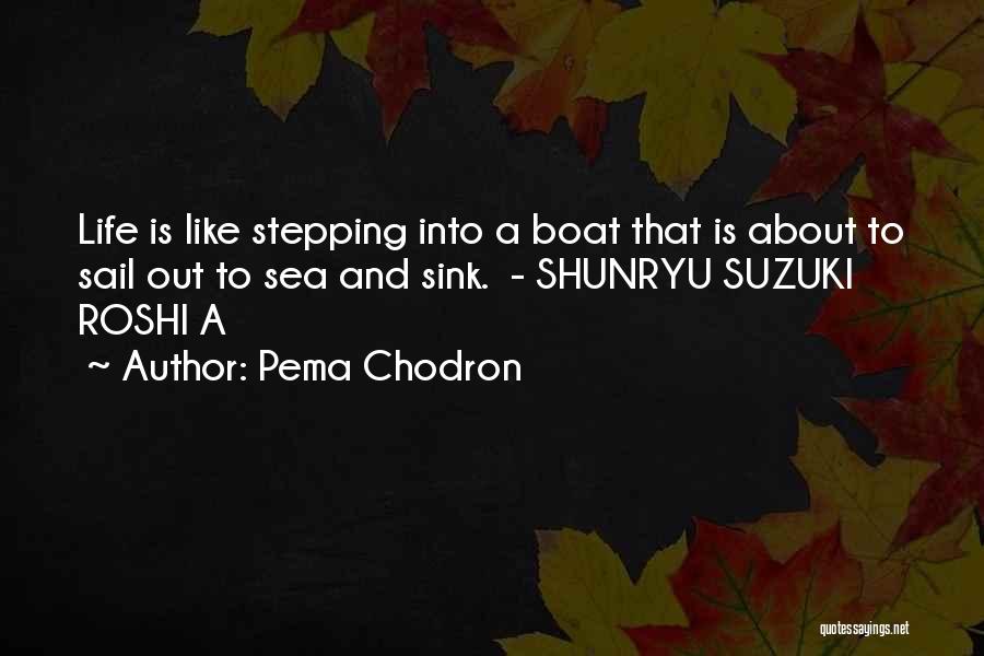 Pema Chodron Quotes: Life Is Like Stepping Into A Boat That Is About To Sail Out To Sea And Sink. - Shunryu Suzuki