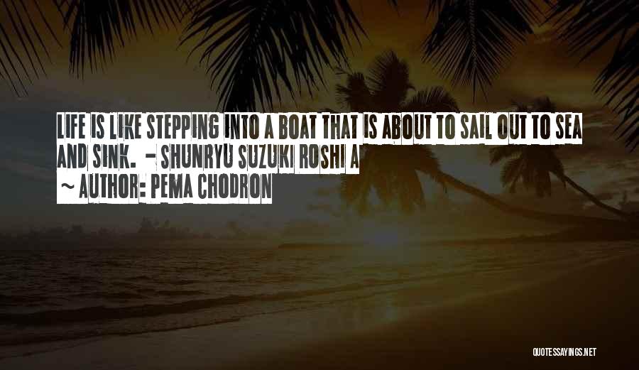 Pema Chodron Quotes: Life Is Like Stepping Into A Boat That Is About To Sail Out To Sea And Sink. - Shunryu Suzuki