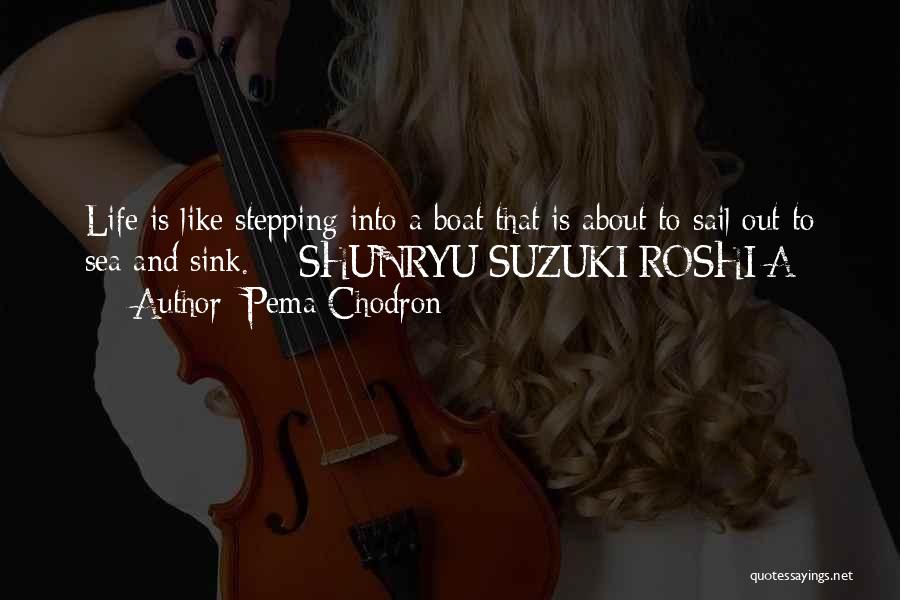 Pema Chodron Quotes: Life Is Like Stepping Into A Boat That Is About To Sail Out To Sea And Sink. - Shunryu Suzuki