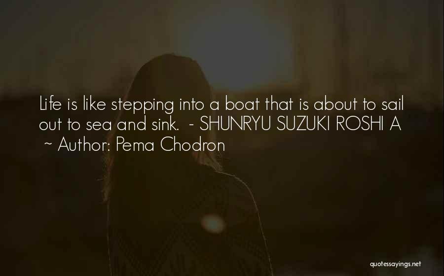 Pema Chodron Quotes: Life Is Like Stepping Into A Boat That Is About To Sail Out To Sea And Sink. - Shunryu Suzuki