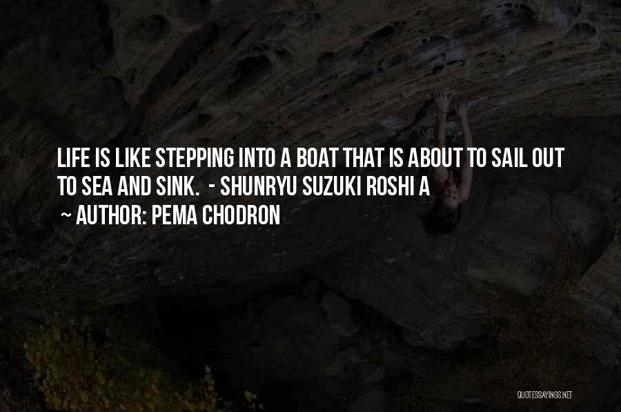 Pema Chodron Quotes: Life Is Like Stepping Into A Boat That Is About To Sail Out To Sea And Sink. - Shunryu Suzuki