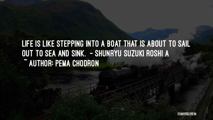 Pema Chodron Quotes: Life Is Like Stepping Into A Boat That Is About To Sail Out To Sea And Sink. - Shunryu Suzuki