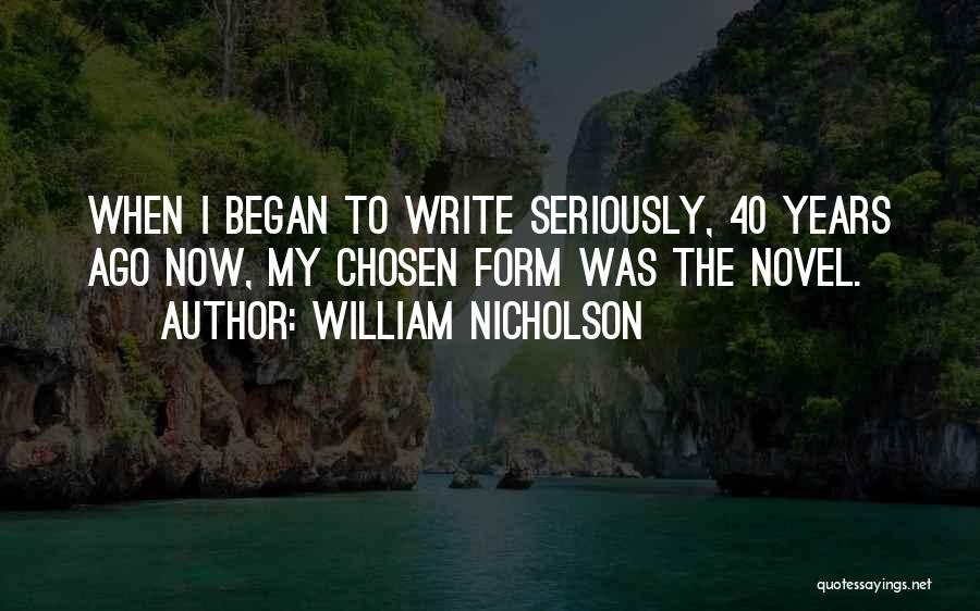 William Nicholson Quotes: When I Began To Write Seriously, 40 Years Ago Now, My Chosen Form Was The Novel.