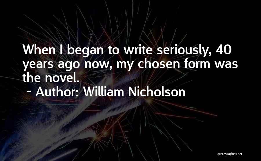 William Nicholson Quotes: When I Began To Write Seriously, 40 Years Ago Now, My Chosen Form Was The Novel.