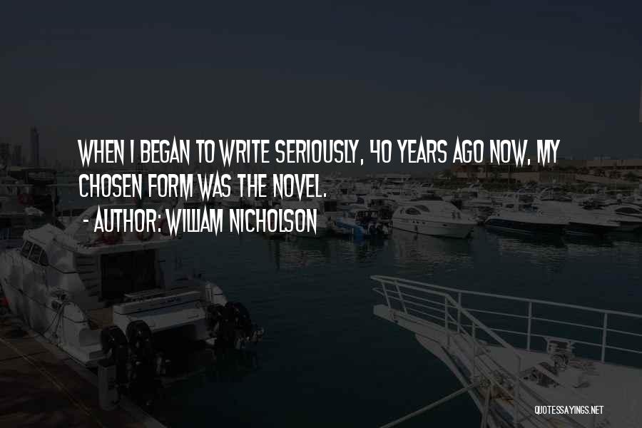 William Nicholson Quotes: When I Began To Write Seriously, 40 Years Ago Now, My Chosen Form Was The Novel.