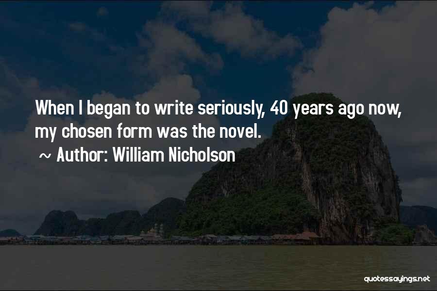 William Nicholson Quotes: When I Began To Write Seriously, 40 Years Ago Now, My Chosen Form Was The Novel.