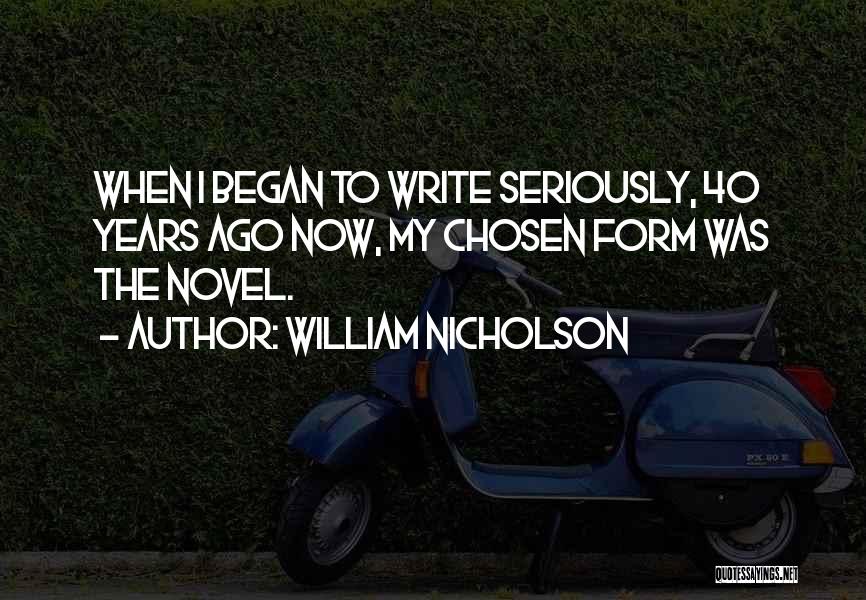 William Nicholson Quotes: When I Began To Write Seriously, 40 Years Ago Now, My Chosen Form Was The Novel.