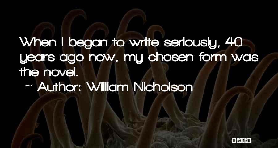 William Nicholson Quotes: When I Began To Write Seriously, 40 Years Ago Now, My Chosen Form Was The Novel.