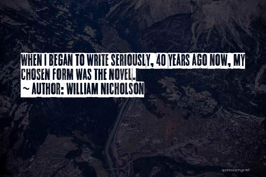 William Nicholson Quotes: When I Began To Write Seriously, 40 Years Ago Now, My Chosen Form Was The Novel.