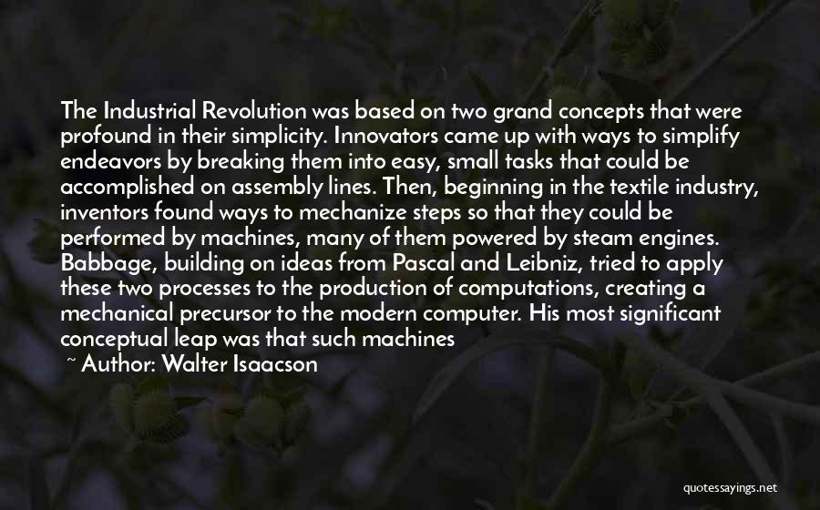 Walter Isaacson Quotes: The Industrial Revolution Was Based On Two Grand Concepts That Were Profound In Their Simplicity. Innovators Came Up With Ways