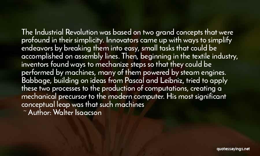 Walter Isaacson Quotes: The Industrial Revolution Was Based On Two Grand Concepts That Were Profound In Their Simplicity. Innovators Came Up With Ways