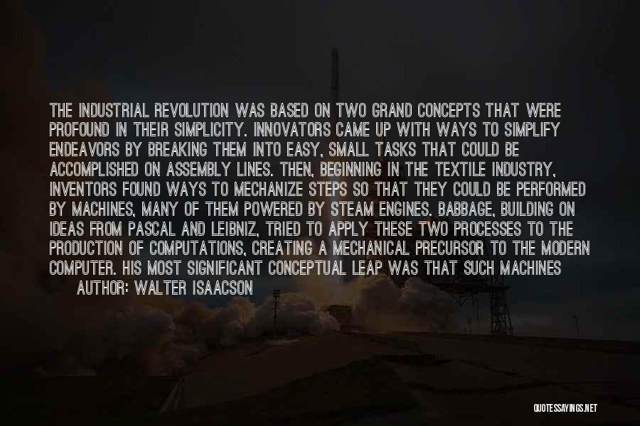 Walter Isaacson Quotes: The Industrial Revolution Was Based On Two Grand Concepts That Were Profound In Their Simplicity. Innovators Came Up With Ways