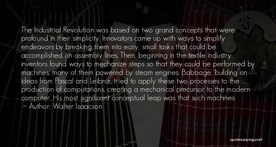 Walter Isaacson Quotes: The Industrial Revolution Was Based On Two Grand Concepts That Were Profound In Their Simplicity. Innovators Came Up With Ways