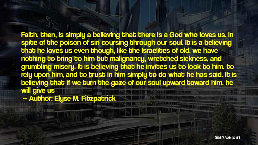 Elyse M. Fitzpatrick Quotes: Faith, Then, Is Simply A Believing That There Is A God Who Loves Us, In Spite Of The Poison Of