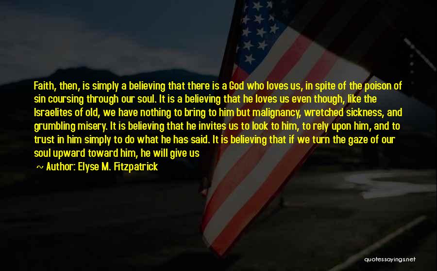 Elyse M. Fitzpatrick Quotes: Faith, Then, Is Simply A Believing That There Is A God Who Loves Us, In Spite Of The Poison Of