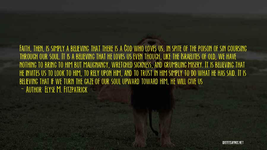 Elyse M. Fitzpatrick Quotes: Faith, Then, Is Simply A Believing That There Is A God Who Loves Us, In Spite Of The Poison Of