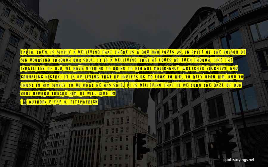 Elyse M. Fitzpatrick Quotes: Faith, Then, Is Simply A Believing That There Is A God Who Loves Us, In Spite Of The Poison Of