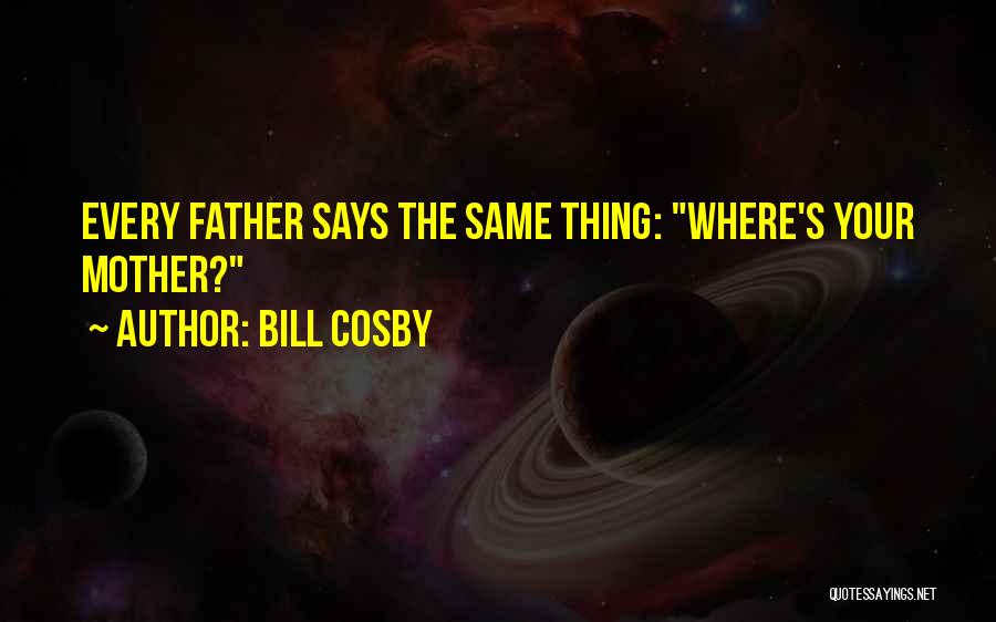 Bill Cosby Quotes: Every Father Says The Same Thing: Where's Your Mother?