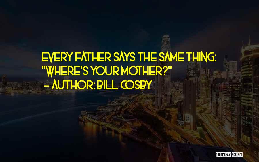 Bill Cosby Quotes: Every Father Says The Same Thing: Where's Your Mother?