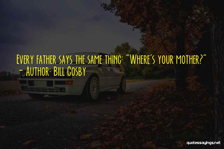 Bill Cosby Quotes: Every Father Says The Same Thing: Where's Your Mother?