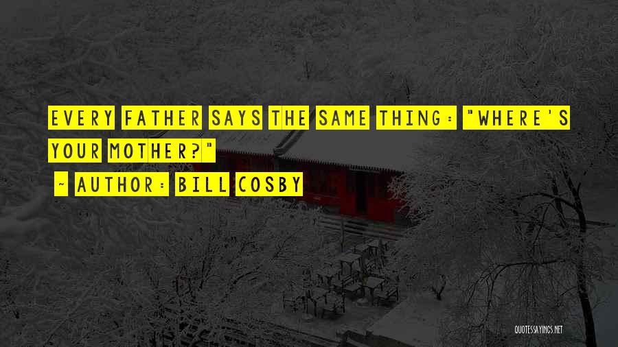 Bill Cosby Quotes: Every Father Says The Same Thing: Where's Your Mother?