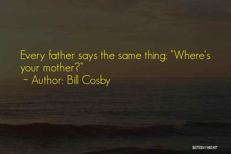 Bill Cosby Quotes: Every Father Says The Same Thing: Where's Your Mother?