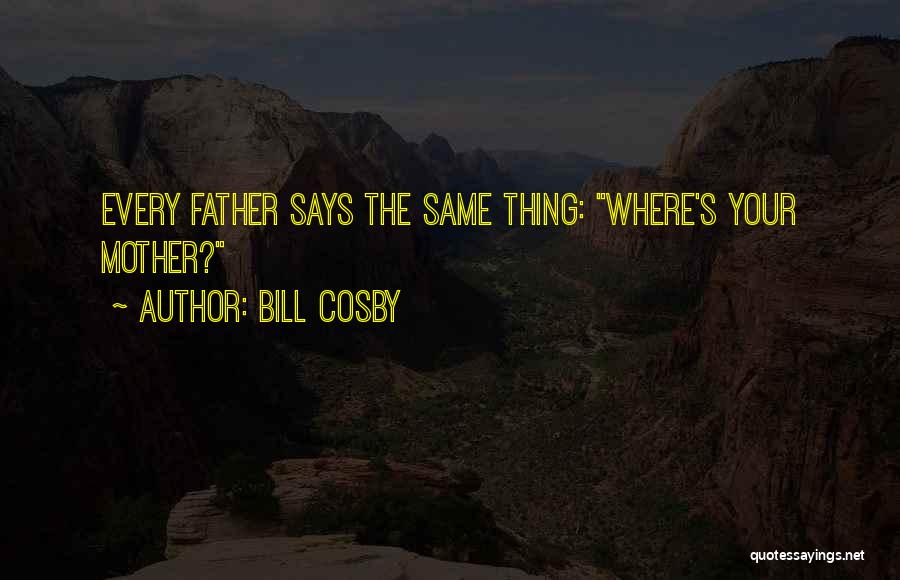 Bill Cosby Quotes: Every Father Says The Same Thing: Where's Your Mother?