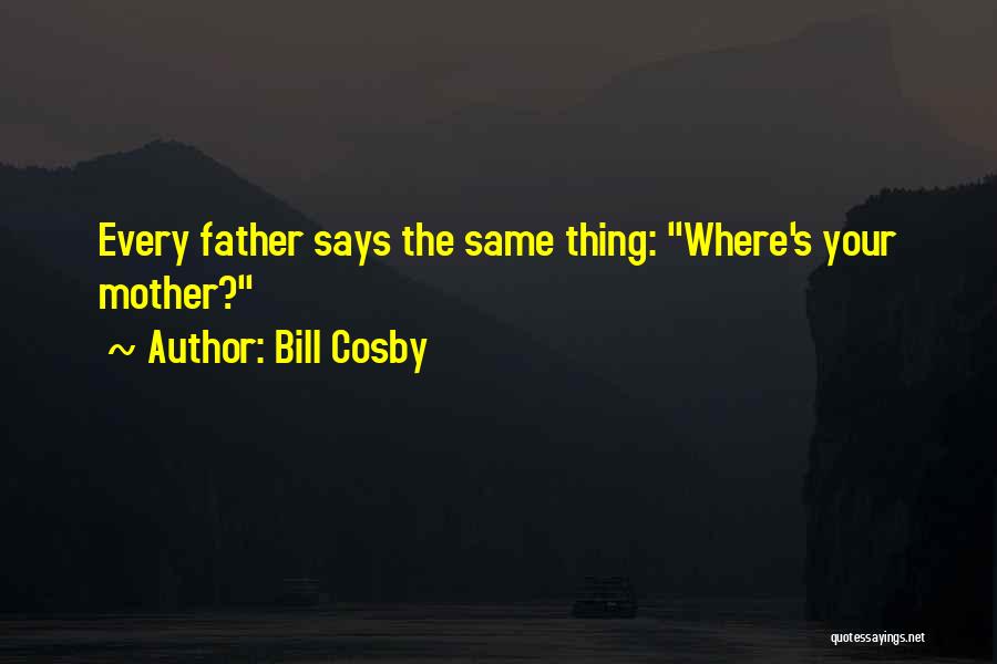 Bill Cosby Quotes: Every Father Says The Same Thing: Where's Your Mother?