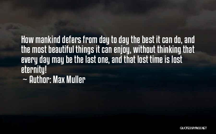 Max Muller Quotes: How Mankind Defers From Day To Day The Best It Can Do, And The Most Beautiful Things It Can Enjoy,