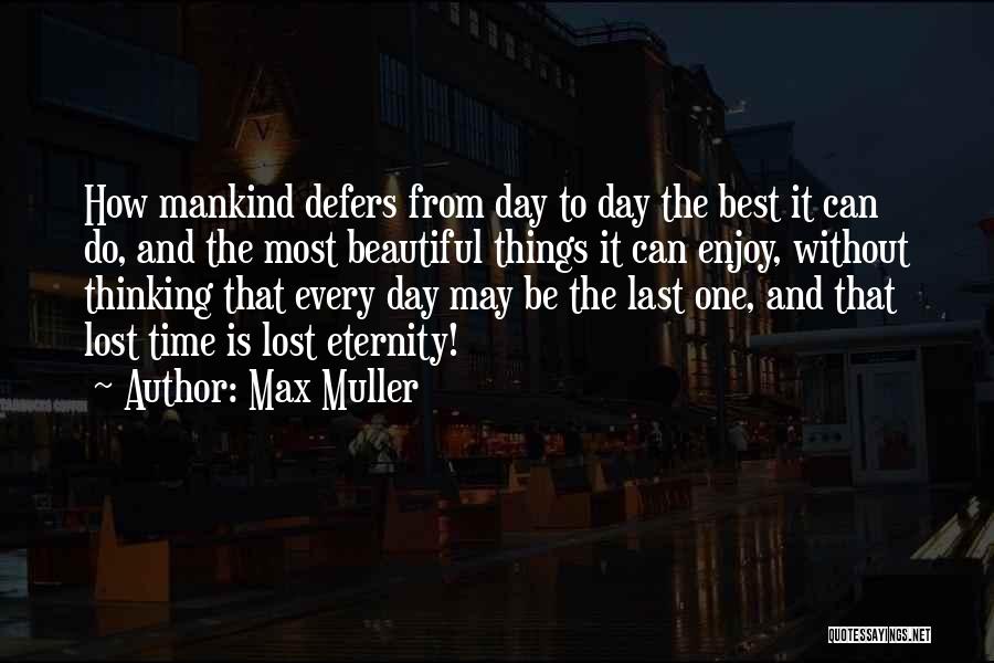 Max Muller Quotes: How Mankind Defers From Day To Day The Best It Can Do, And The Most Beautiful Things It Can Enjoy,