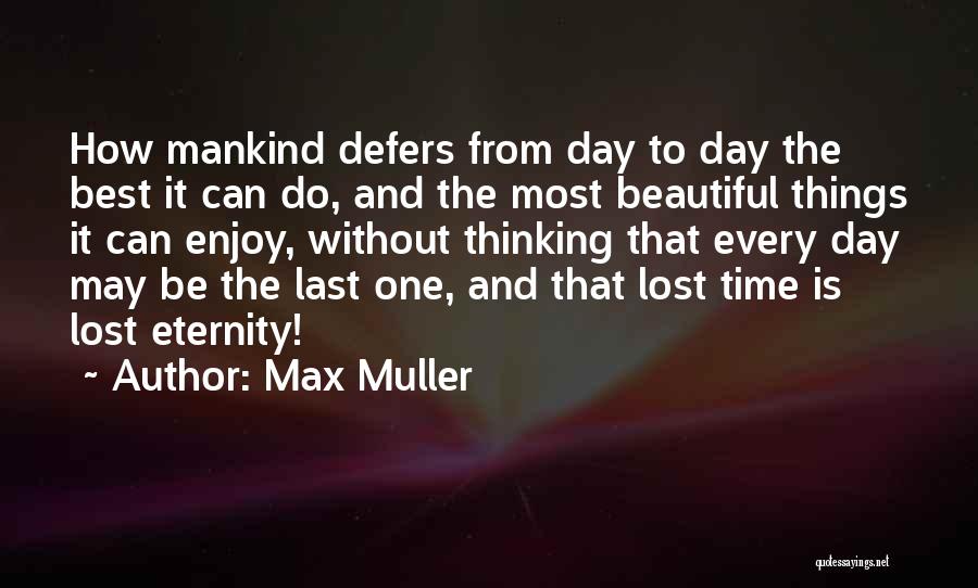 Max Muller Quotes: How Mankind Defers From Day To Day The Best It Can Do, And The Most Beautiful Things It Can Enjoy,