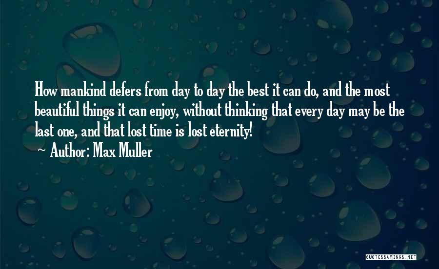 Max Muller Quotes: How Mankind Defers From Day To Day The Best It Can Do, And The Most Beautiful Things It Can Enjoy,