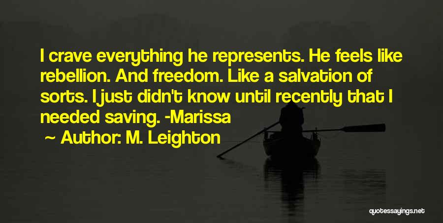 M. Leighton Quotes: I Crave Everything He Represents. He Feels Like Rebellion. And Freedom. Like A Salvation Of Sorts. I Just Didn't Know