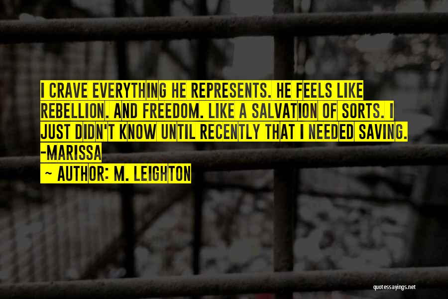 M. Leighton Quotes: I Crave Everything He Represents. He Feels Like Rebellion. And Freedom. Like A Salvation Of Sorts. I Just Didn't Know