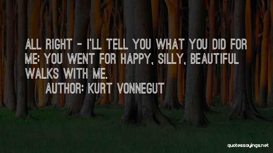 Kurt Vonnegut Quotes: All Right - I'll Tell You What You Did For Me: You Went For Happy, Silly, Beautiful Walks With Me.