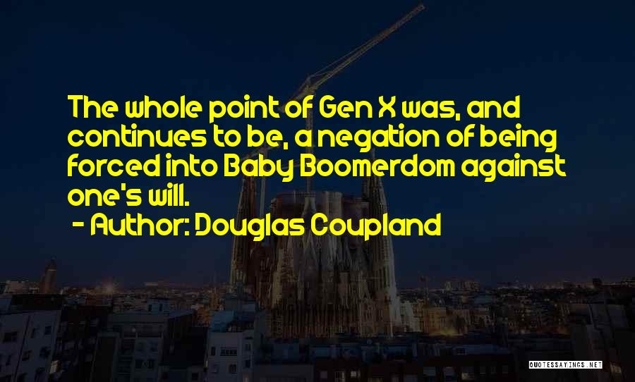 Douglas Coupland Quotes: The Whole Point Of Gen X Was, And Continues To Be, A Negation Of Being Forced Into Baby Boomerdom Against