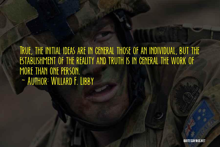 Willard F. Libby Quotes: True, The Initial Ideas Are In General Those Of An Individual, But The Establishment Of The Reality And Truth Is