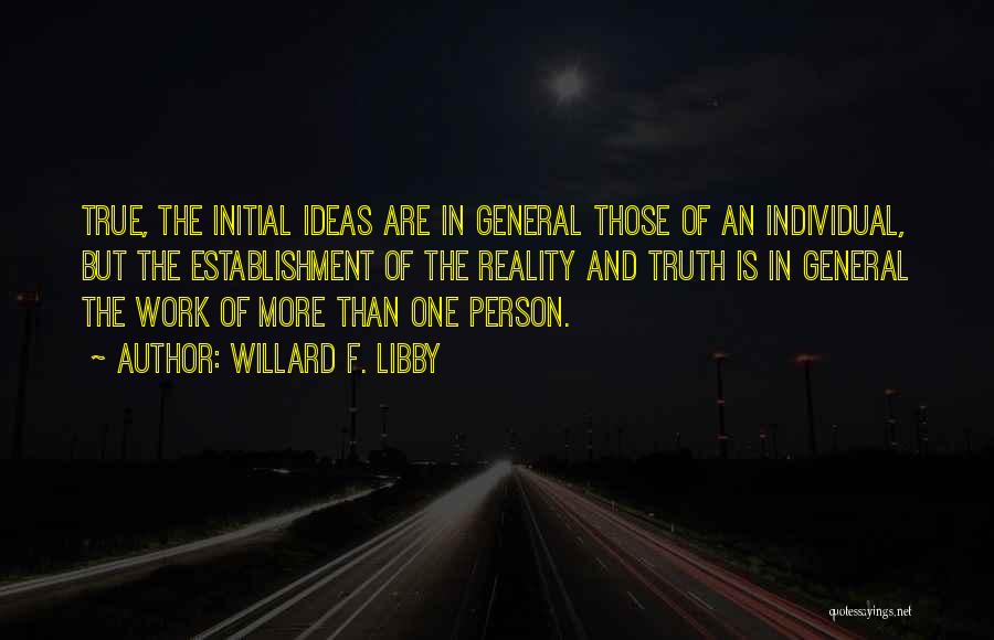 Willard F. Libby Quotes: True, The Initial Ideas Are In General Those Of An Individual, But The Establishment Of The Reality And Truth Is