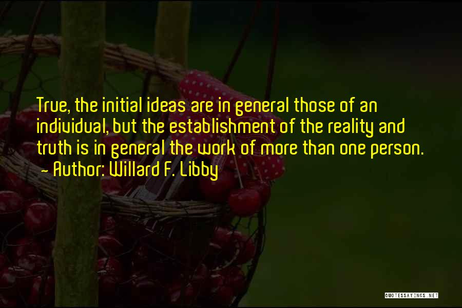 Willard F. Libby Quotes: True, The Initial Ideas Are In General Those Of An Individual, But The Establishment Of The Reality And Truth Is