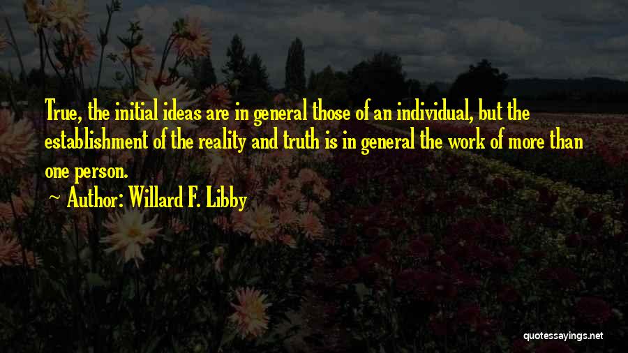 Willard F. Libby Quotes: True, The Initial Ideas Are In General Those Of An Individual, But The Establishment Of The Reality And Truth Is